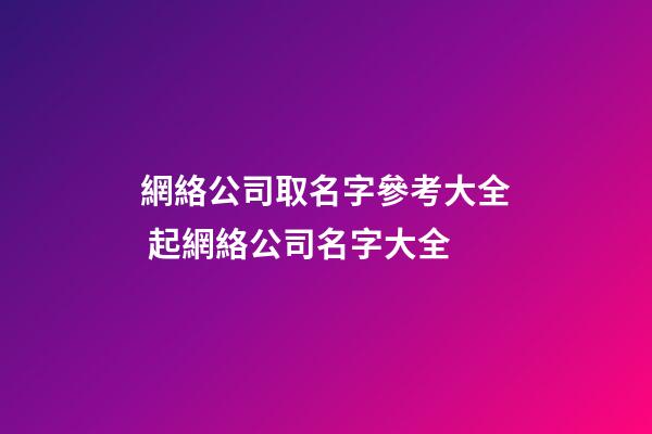 網絡公司取名字參考大全 起網絡公司名字大全-第1張-公司起名-玄機派